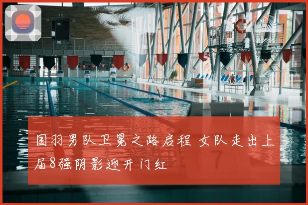 国羽男队卫冕之路启程 女队走出上届8强阴影迎开门红