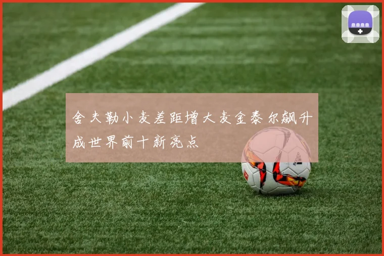 舍夫勒小麦差距增大麦金泰尔飙升成世界前十新亮点