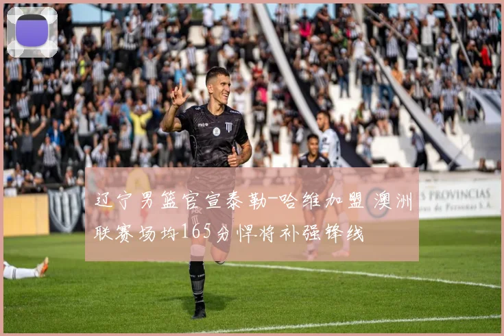 辽宁男篮官宣泰勒-哈维加盟 澳洲联赛场均165分悍将补强锋线