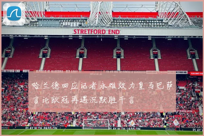 哈兰德回应记者永难效力皇马巴萨言论欧冠再遇沉默胜千言