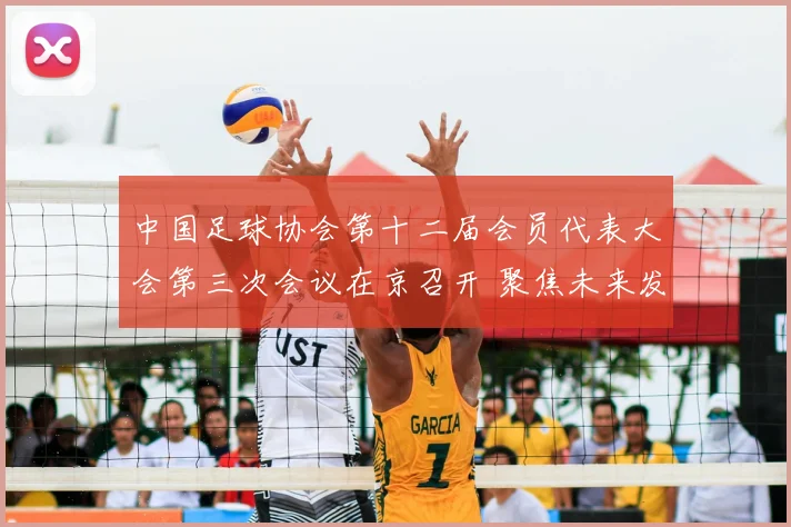 中国足球协会第十二届会员代表大会第三次会议在京召开 聚焦未来发展