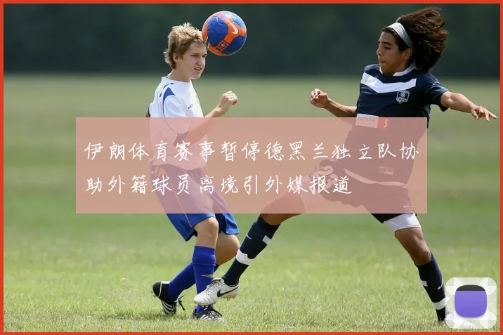 伊朗体育赛事暂停德黑兰独立队协助外籍球员离境引外媒报道