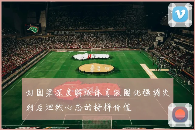 刘国梁深度解读体育饭圈化强调失利后坦然心态的榜样价值