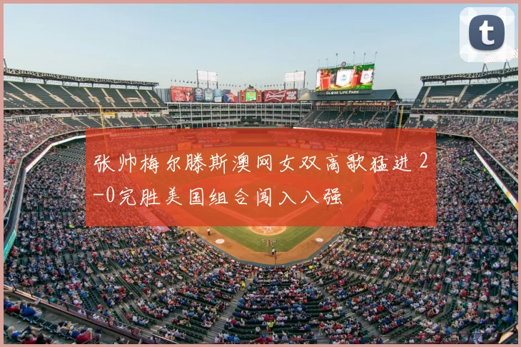 张帅梅尔滕斯澳网女双高歌猛进 2-0完胜美国组合闯入八强