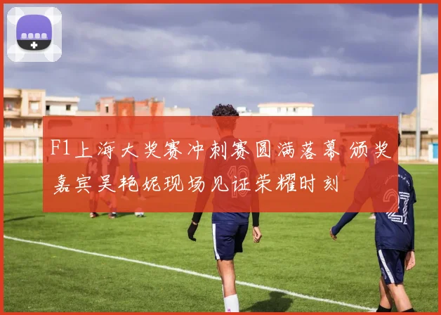 F1上海大奖赛冲刺赛圆满落幕 颁奖嘉宾吴艳妮现场见证荣耀时刻