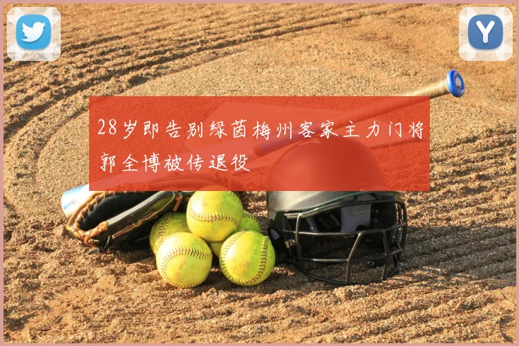 28岁即告别绿茵梅州客家主力门将郭全博被传退役