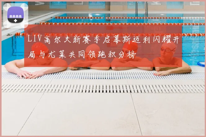 LIV高尔夫新赛季启幕斯迈利闪耀开局与尤莱共同领跑积分榜