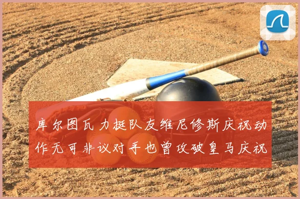 库尔图瓦力挺队友维尼修斯庆祝动作无可非议对手也曾攻破皇马庆祝