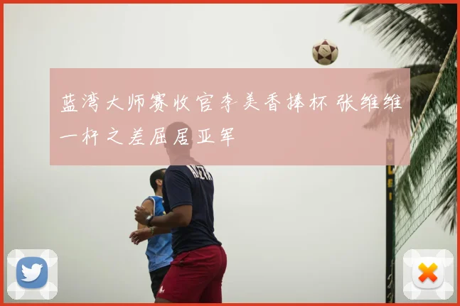 蓝湾大师赛收官李美香捧杯 张维维一杆之差屈居亚军