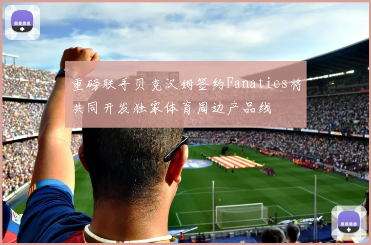 重磅联手贝克汉姆签约Fanatics将共同开发独家体育周边产品线