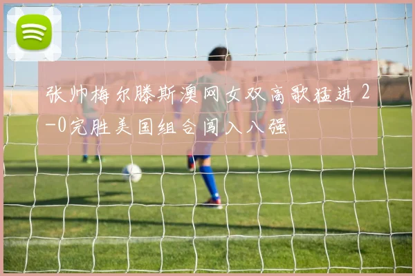 张帅梅尔滕斯澳网女双高歌猛进 2-0完胜美国组合闯入八强