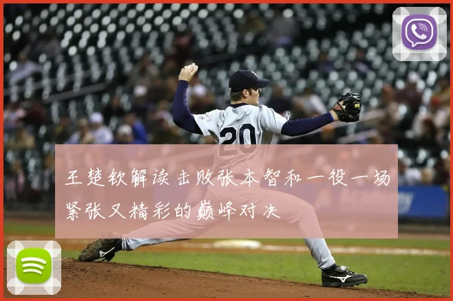 王楚钦解读击败张本智和一役一场紧张又精彩的巅峰对决