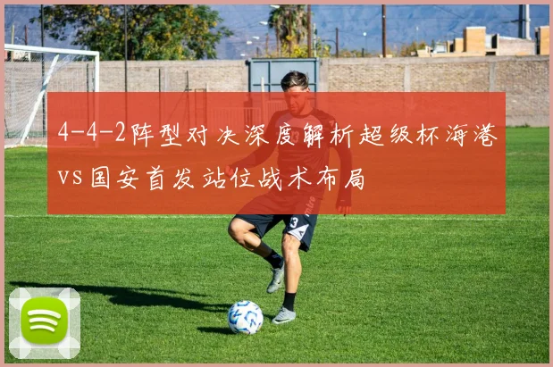 4-4-2阵型对决深度解析超级杯海港vs国安首发站位战术布局