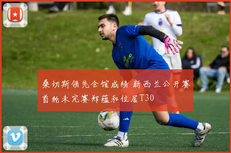 桑切斯领先会馆成绩 新西兰公开赛首轮未完赛郑蕴和位居T30