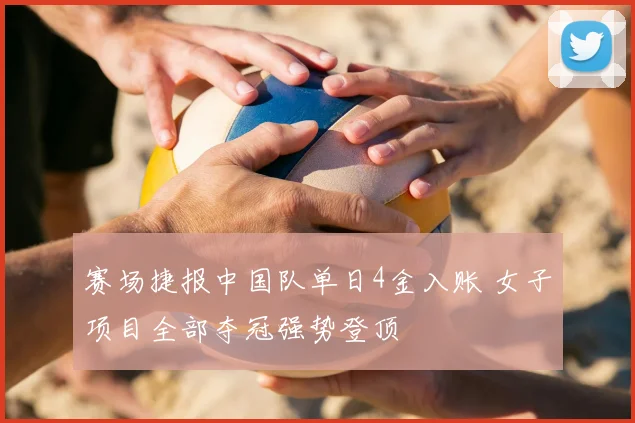 赛场捷报中国队单日4金入账 女子项目全部夺冠强势登顶