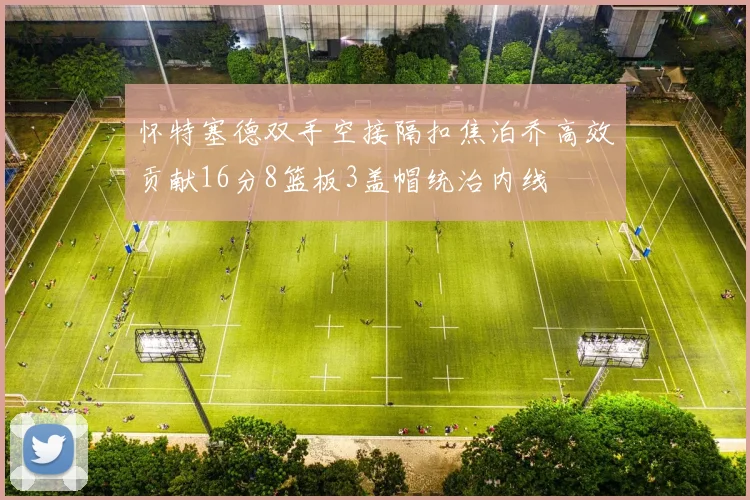 怀特塞德双手空接隔扣焦泊乔高效贡献16分8篮板3盖帽统治内线