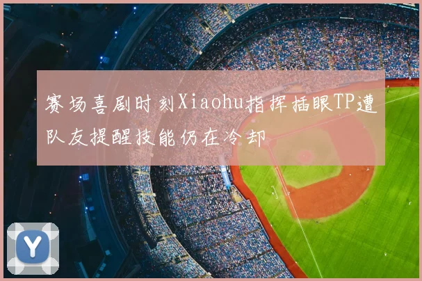 赛场喜剧时刻Xiaohu指挥插眼TP遭队友提醒技能仍在冷却