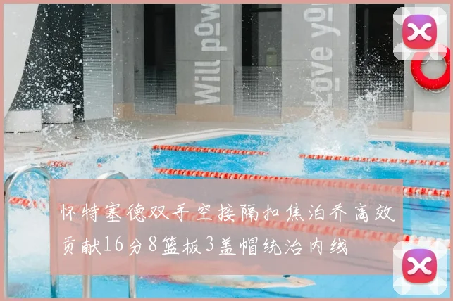 怀特塞德双手空接隔扣焦泊乔高效贡献16分8篮板3盖帽统治内线