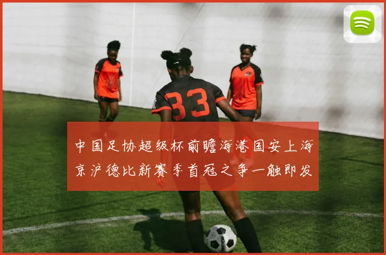 中国足协超级杯前瞻海港国安上海京沪德比新赛季首冠之争一触即发