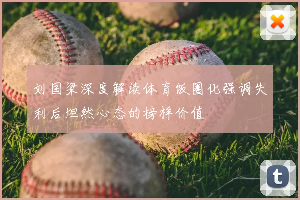 刘国梁深度解读体育饭圈化强调失利后坦然心态的榜样价值