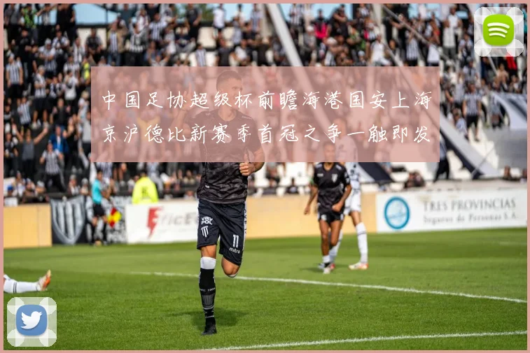 中国足协超级杯前瞻海港国安上海京沪德比新赛季首冠之争一触即发